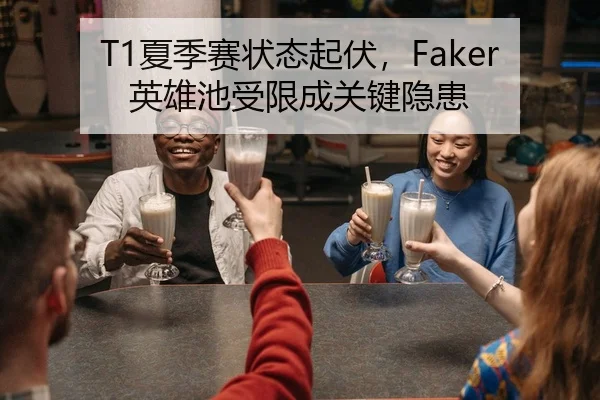 T1夏季赛状态起伏，Faker英雄池受限成关键隐患