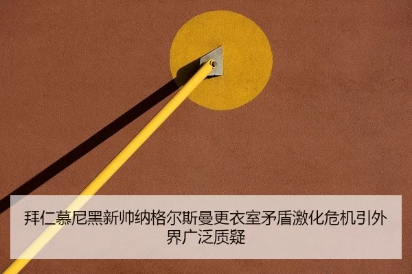 拜仁慕尼黑新帅纳格尔斯曼更衣室矛盾激化危机引外界广泛质疑